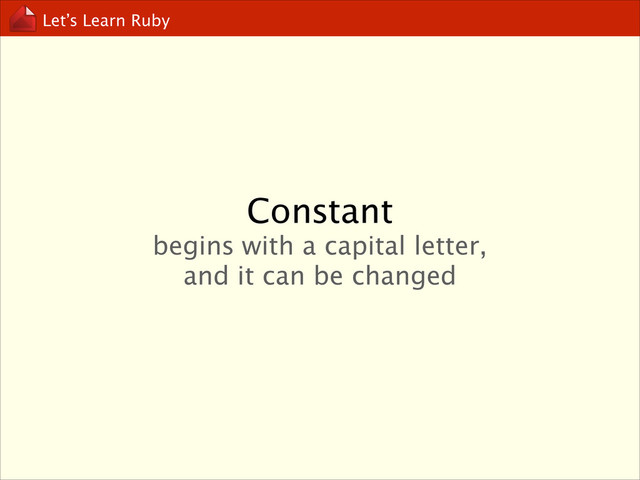 Let’s Learn Ruby
Constant
begins with a capital letter, 
and it can be changed
