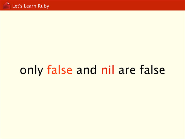 Let’s Learn Ruby
only false and nil are false
