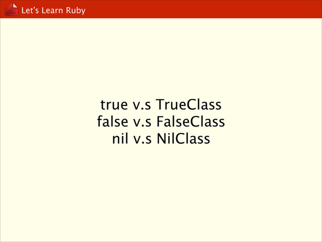 Let’s Learn Ruby
true v.s TrueClass
false v.s FalseClass
nil v.s NilClass
