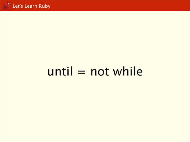 Let’s Learn Ruby
until = not while

