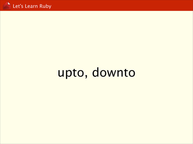 Let’s Learn Ruby
upto, downto
