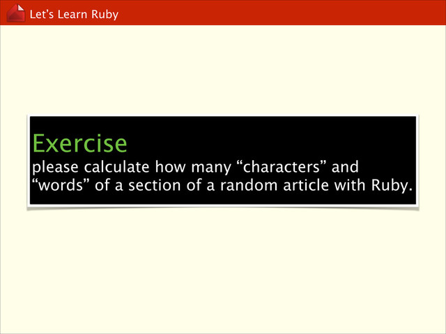 Let’s Learn Ruby
Exercise
please calculate how many “characters” and
“words” of a section of a random article with Ruby.
