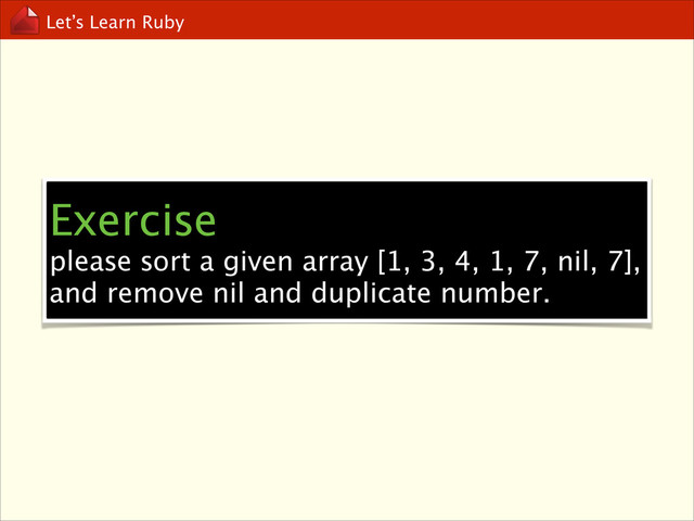 Let’s Learn Ruby
Exercise
please sort a given array [1, 3, 4, 1, 7, nil, 7],
and remove nil and duplicate number.
