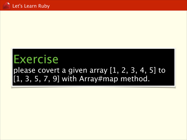Let’s Learn Ruby
Exercise
please covert a given array [1, 2, 3, 4, 5] to
[1, 3, 5, 7, 9] with Array#map method.
