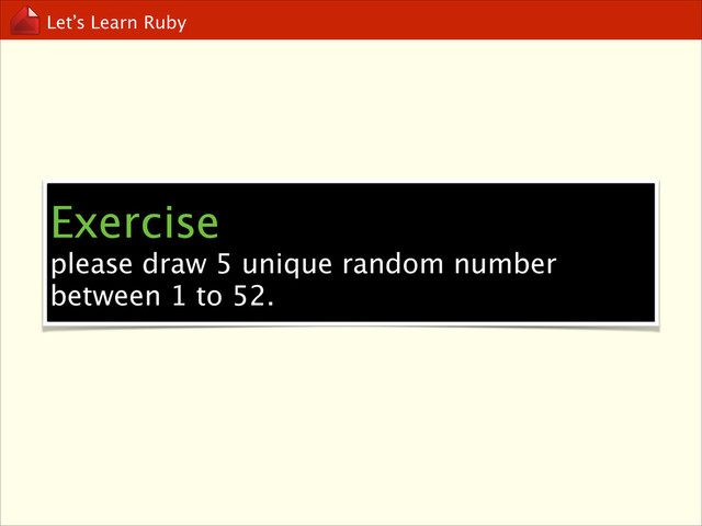 Let’s Learn Ruby
Exercise
please draw 5 unique random number
between 1 to 52.
