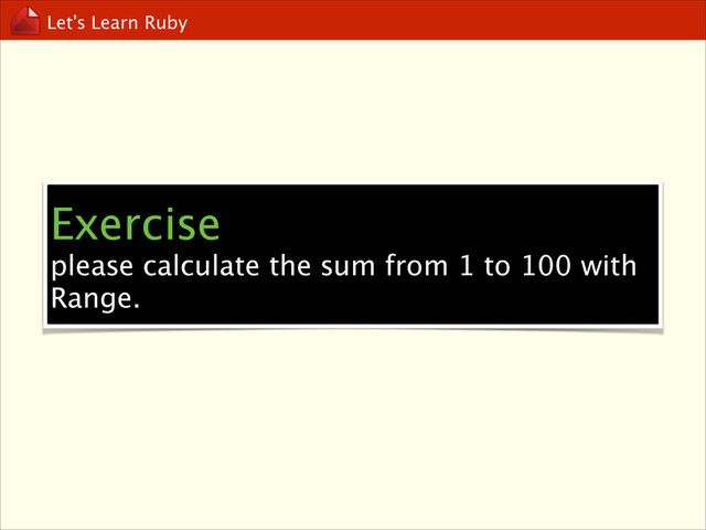 Let’s Learn Ruby
Exercise
please calculate the sum from 1 to 100 with
Range.
