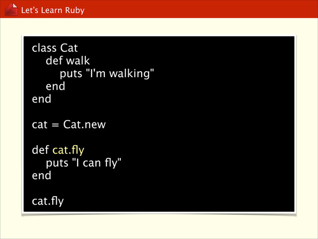 Let’s Learn Ruby
class Cat
def walk
puts "I'm walking"
end
end
!
cat = Cat.new

def cat.ﬂy
puts "I can ﬂy"
end

cat.ﬂy
