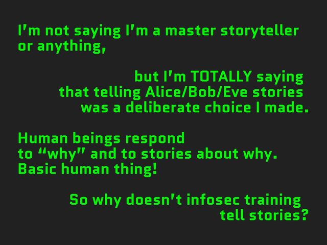 I’m not saying I’m a master storyteller
or anything,
but I’m TOTALLY saying
that telling Alice/Bob/Eve stories
was a deliberate choice I made.
Human beings respond
to “why” and to stories about why.
Basic human thing!
So why doesn’t infosec training
tell stories?
