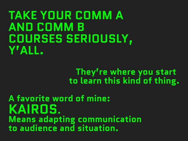 TAKE YOUR COMM A
AND COMM B
COURSES SERIOUSLY,
Y’ALL.
They’re where you start
to learn this kind of thing.
A favorite word of mine:
KAIROS.
Means adapting communication
to audience and situation.
