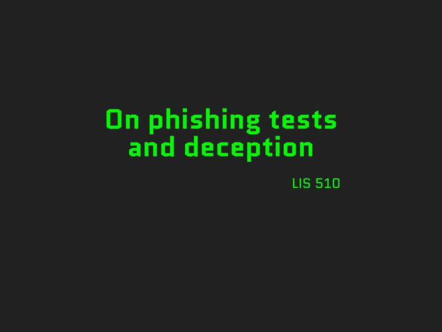 On phishing tests
and deception
LIS 510
