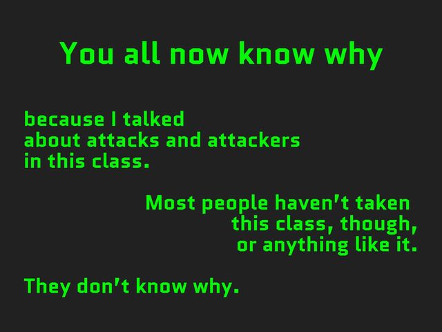 You all now know why
because I talked
about attacks and attackers
in this class.
Most people haven’t taken
this class, though,
or anything like it.
They don’t know why.
