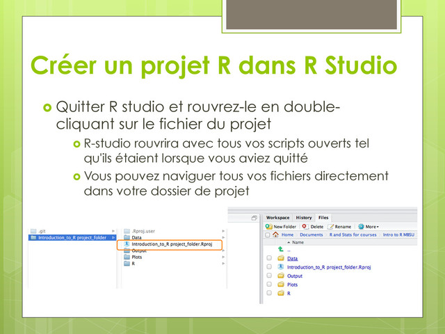 Créer un projet R dans R Studio
  Quitter R studio et rouvrez-le en double-
cliquant sur le fichier du projet
  R-studio rouvrira avec tous vos scripts ouverts tel
qu'ils étaient lorsque vous aviez quitté
  Vous pouvez naviguer tous vos fichiers directement
dans votre dossier de projet
