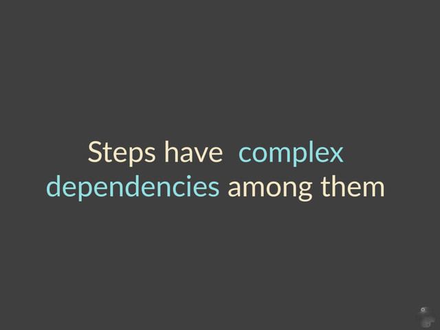 Steps  have    complex  
dependencies  among  them
