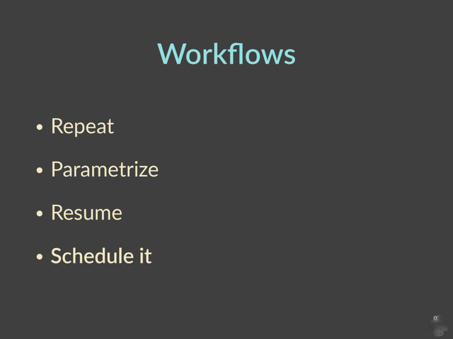 Workﬂows
• Repeat    
• Parametrize    
• Resume  
• Schedule  it
