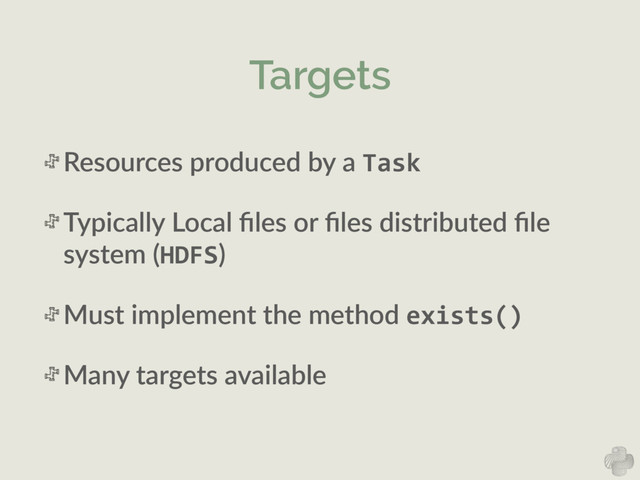 Targets
Resources  produced  by  a  Task  
Typically  Local  ﬁles  or  ﬁles  distributed  ﬁle  
system  (HDFS)  
Must  implement  the  method  exists()	  
Many  targets  available
