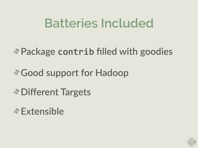 Batteries Included
Package  contrib  ﬁlled  with  goodies  
Good  support  for  Hadoop    
Diﬀerent  Targets  
Extensible
