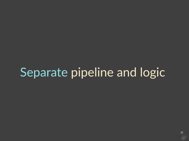 Separate  pipeline  and  logic
