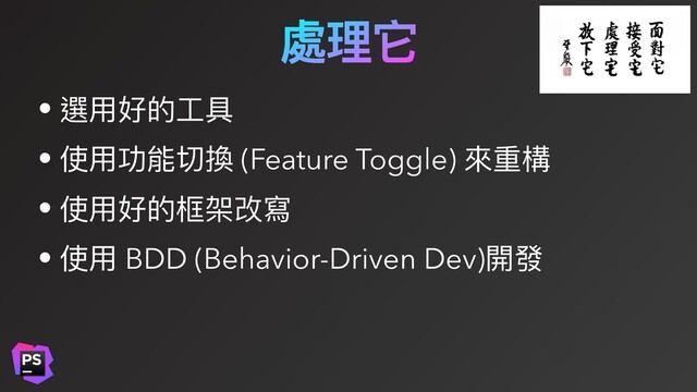 處理它
• 選⽤好的⼯具
• 使⽤功能切換 (Feature Toggle) 來重構
• 使⽤好的框架改寫
• 使⽤ BDD (Behavior-Driven Dev)開發
