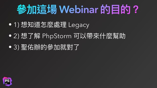 參加這場 Webinar 的⽬的？
• 1) 想知道怎麼處理 Legacy
• 2) 想了解 PhpStorm 可以帶來什麼幫助
• 3) 聖佑辦的參加就對了
