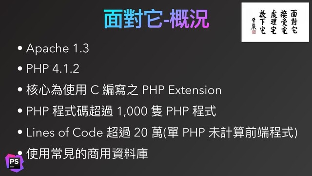 ⾯對它-概況
• Apache 1.3
• PHP 4.1.2
• 核⼼為使⽤ C 編寫之 PHP Extension
• PHP 程式碼超過 1,000 隻 PHP 程式
• Lines of Code 超過 20 萬(單 PHP 未計算前端程式)
• 使⽤常⾒的商⽤資料庫
