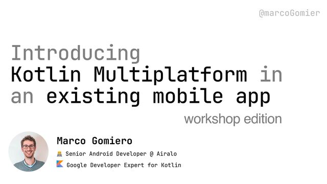 👨💻 Senior Android Developer @ Airalo
Google Developer Expert for Kotlin
Marco Gomiero
@marcoGomier
Introducing
Kotlin Multiplatform in
an existing mobile app
workshop edition
