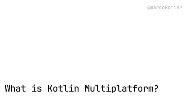 @marcoGomier
What is Kotlin Multiplatform?
