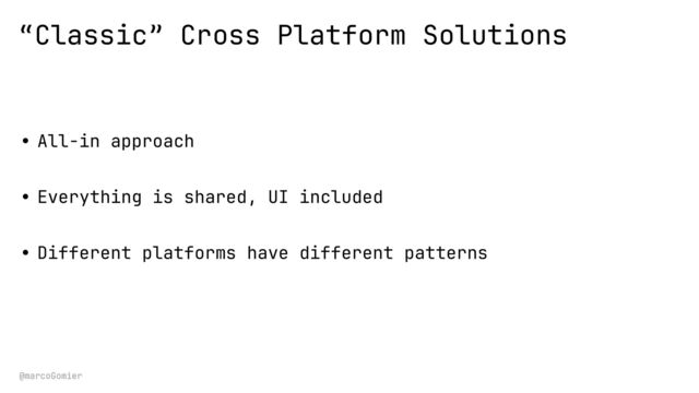 @marcoGomier
“Classic” Cross Platform Solutions
• All-in approach
• Everything is shared, UI included
• Different platforms have different patterns

