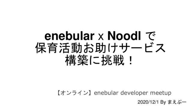 enebular x Noodl で
保育活動お助けサービス
構築に挑戦！
【オンライン】enebular developer meetup
2020/12/1 By まえぷー
