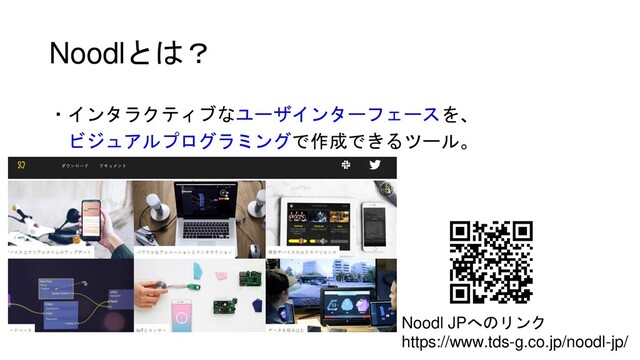 Noodlとは？
・インタラクティブなユーザインターフェースを、
ビジュアルプログラミングで作成できるツール。
Noodl JPへのリンク
https://www.tds-g.co.jp/noodl-jp/
