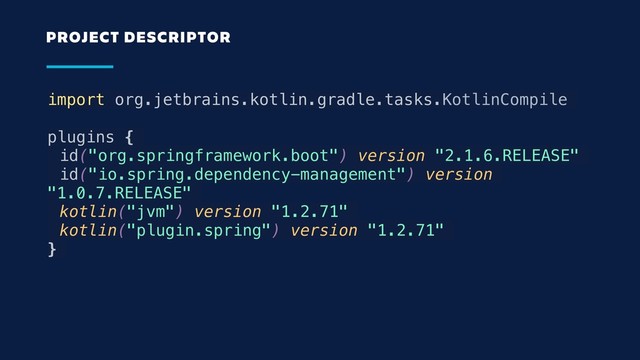 import org.jetbrains.kotlin.gradle.tasks.KotlinCompile
plugins {
id("org.springframework.boot") version "2.1.6.RELEASE"
id("io.spring.dependency-management") version
"1.0.7.RELEASE"
kotlin("jvm") version "1.2.71"
kotlin("plugin.spring") version "1.2.71"
}
PROJECT DESCRIPTOR
