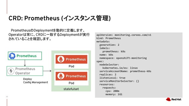 インスタンス管理
の を動的に定義します。
は常に、 に一致する が実行
されていることを確認します。
apiVersion: monitoring.coreos.com/v1
kind: Prometheus
metadata:
generation: 2
labels:
prometheus: k8s
name: k8s
namespace: openshift-monitoring
spec:
nodeSelector:
kubernetes.io/os: linux
serviceAccountName: prometheus-k8s
replicas: 2
listenLocal: true
serviceMonitorSelector: {}
resources:
requests:
cpu: 200m
memory: 1Gi
