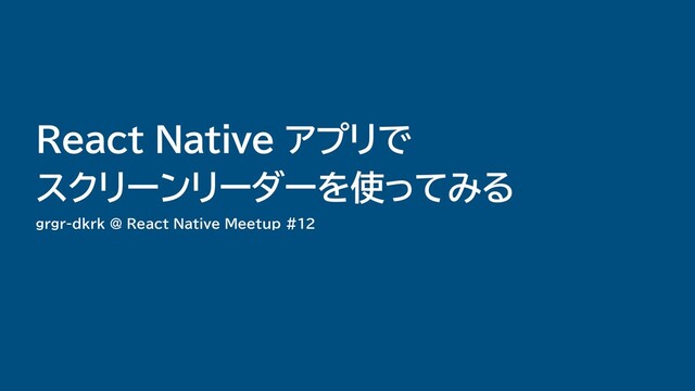 grgr-dkrk @ React Native Meetup #12
React Native アプリで


スクリーンリーダーを使ってみる
