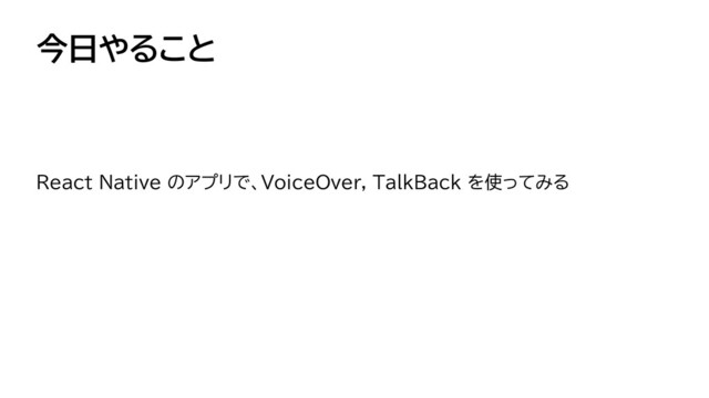 今日やること
React Native のアプリで、VoiceOver, TalkBack を使ってみる


