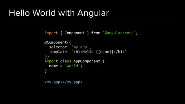 Hello World with Angular
import { Component } from '@angular/core';
@Component({
selector: 'my-app',
template: `<h1>Hello {{name}}</h1>`
})
export class AppComponent {
name = 'World';
}

