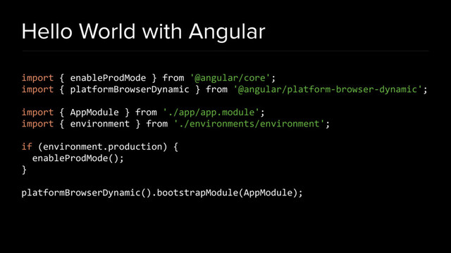 Hello World with Angular
import { enableProdMode } from '@angular/core';
import { platformBrowserDynamic } from '@angular/platform-browser-dynamic';
import { AppModule } from './app/app.module';
import { environment } from './environments/environment';
if (environment.production) {
enableProdMode();
}
platformBrowserDynamic().bootstrapModule(AppModule);
