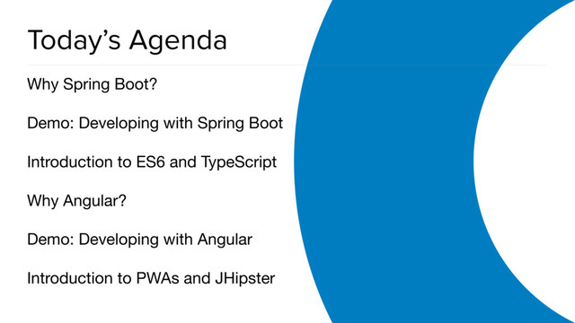 OAuth 2.0 Overview
Today’s Agenda
Why Spring Boot?

Demo: Developing with Spring Boot

Introduction to ES6 and TypeScript

Why Angular?

Demo: Developing with Angular

Introduction to PWAs and JHipster
