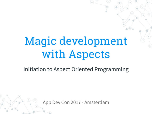 Magic development
with Aspects
Initiation to Aspect Oriented Programming
App Dev Con 2017 - Amsterdam
