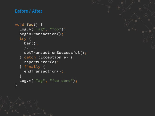 void foo() {
Log.v("Tag", "foo");
beginTransaction();
try {
bar();
// ...
setTransactionSuccessful();
} catch (Exception e) {
reportError(e);
} finally {
endTransaction();
}
Log.v("Tag", "foo done");
}
Before / After
