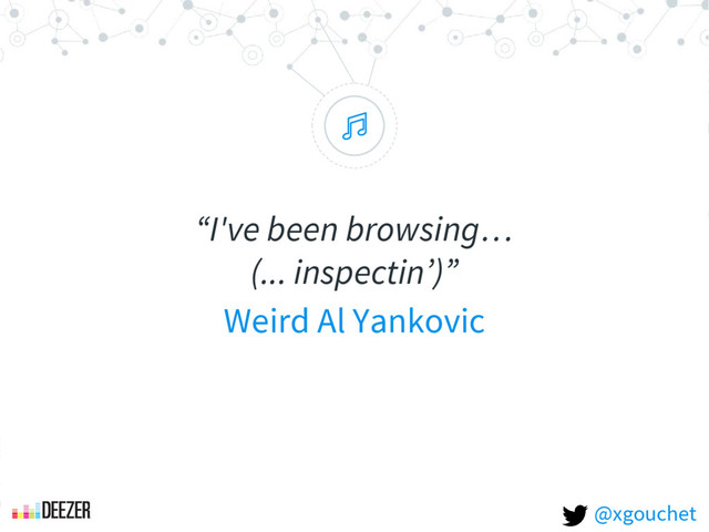 “
“I've been browsing…
(... inspectin’)”
Weird Al Yankovic
@xgouchet
