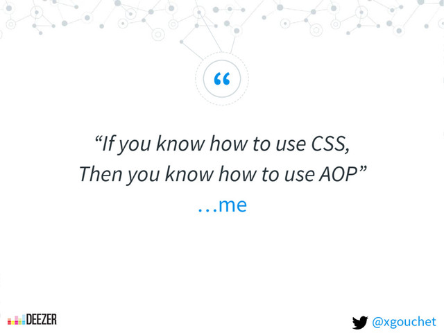 “
“If you know how to use CSS,
Then you know how to use AOP”
…me
@xgouchet
