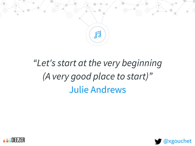 “
“Let's start at the very beginning
(A very good place to start)”
Julie Andrews
@xgouchet
