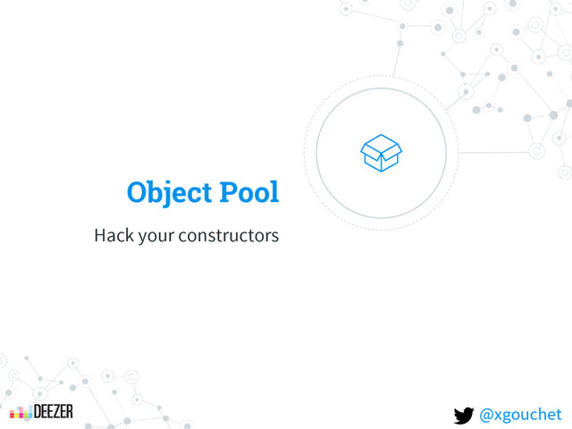 Object Pool
Hack your constructors
@xgouchet
