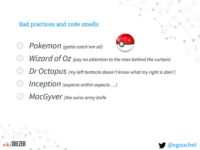 Bad practices and code smells
◎ Pokemon (gotta catch’em all)
◎ Wizard of Oz (pay no attention to the man behind the curtain)
◎ Dr Octopus (my left tentacle doesn’t know what my right is doin’)
◎ Inception (aspects within aspects …)
◎ MacGyver (the swiss army knife
@xgouchet
