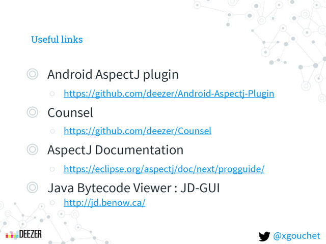 Useful links
◎ Android AspectJ plugin
○ https://github.com/deezer/Android-Aspectj-Plugin
◎ Counsel
○ https://github.com/deezer/Counsel
◎ AspectJ Documentation
○ https://eclipse.org/aspectj/doc/next/progguide/
◎ Java Bytecode Viewer : JD-GUI
○ http://jd.benow.ca/
@xgouchet
