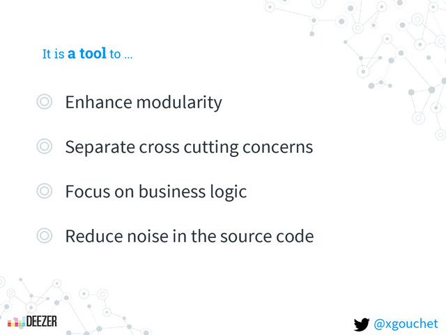 It is a tool to ...
◎ Enhance modularity
◎ Separate cross cutting concerns
◎ Focus on business logic
◎ Reduce noise in the source code
@xgouchet
