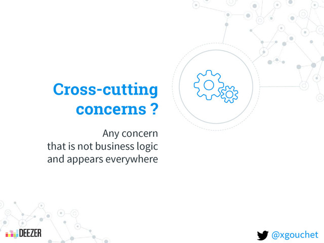 Cross-cutting
concerns ?
Any concern
that is not business logic
and appears everywhere
@xgouchet
