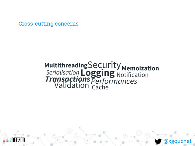 Cross-cutting concerns
Logging
Performances
Security
Transactions
Validation
Serialisation
Cache
Notification
Multithreading Memoization
@xgouchet
