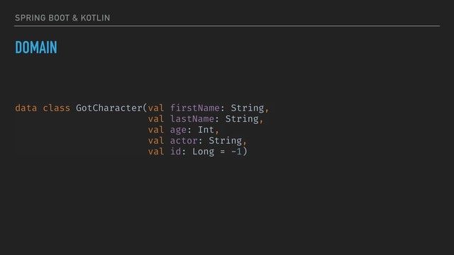 SPRING BOOT & KOTLIN
DOMAIN
data class GotCharacter(val firstName: String,
val lastName: String,
val age: Int,
val actor: String,
val id: Long = -1)
