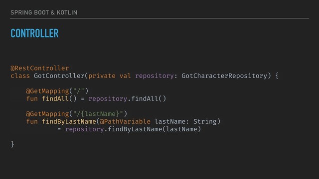SPRING BOOT & KOTLIN
CONTROLLER
@RestController
class GotController(private val repository: GotCharacterRepository) {
@GetMapping("/")
fun findAll() = repository.findAll()
@GetMapping("/{lastName}")
fun findByLastName(@PathVariable lastName: String)
= repository.findByLastName(lastName)
}
