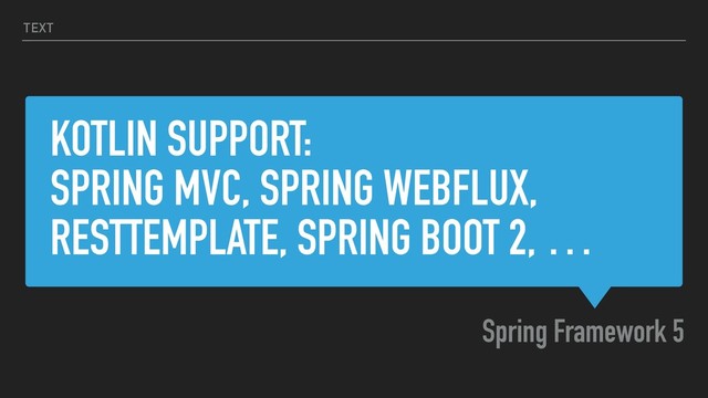 KOTLIN SUPPORT:
SPRING MVC, SPRING WEBFLUX,
RESTTEMPLATE, SPRING BOOT 2, …
Spring Framework 5
TEXT
